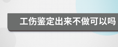 工伤鉴定出来不做可以吗