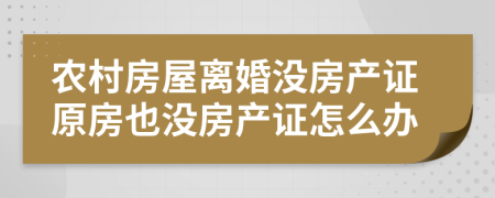 农村房屋离婚没房产证原房也没房产证怎么办