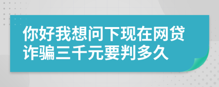 你好我想问下现在网贷诈骗三千元要判多久