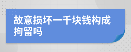 故意损坏一千块钱构成拘留吗