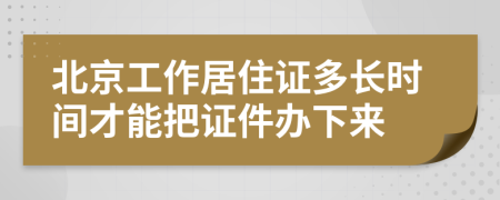 北京工作居住证多长时间才能把证件办下来