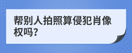 帮别人拍照算侵犯肖像权吗？
