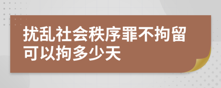 扰乱社会秩序罪不拘留可以拘多少天