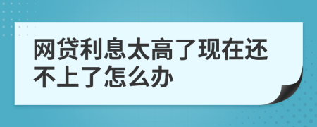 网贷利息太高了现在还不上了怎么办