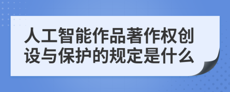 人工智能作品著作权创设与保护的规定是什么