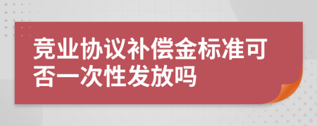 竞业协议补偿金标准可否一次性发放吗