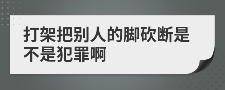 打架把别人的脚砍断是不是犯罪啊
