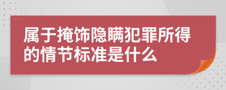 属于掩饰隐瞒犯罪所得的情节标准是什么