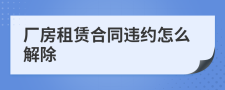 厂房租赁合同违约怎么解除