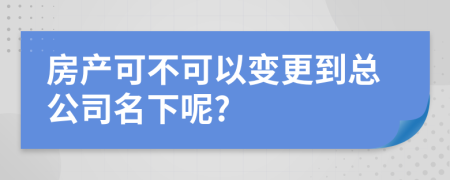 房产可不可以变更到总公司名下呢?