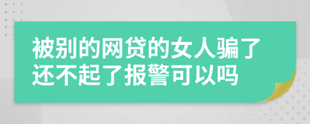 被别的网贷的女人骗了还不起了报警可以吗