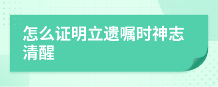 怎么证明立遗嘱时神志清醒
