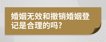 婚姻无效和撤销婚姻登记是合理的吗?