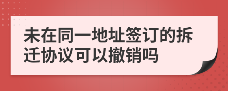 未在同一地址签订的拆迁协议可以撤销吗