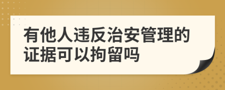 有他人违反治安管理的证据可以拘留吗