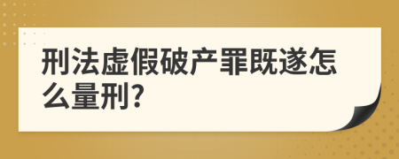 刑法虚假破产罪既遂怎么量刑?