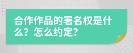 合作作品的署名权是什么？怎么约定？