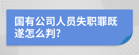 国有公司人员失职罪既遂怎么判?