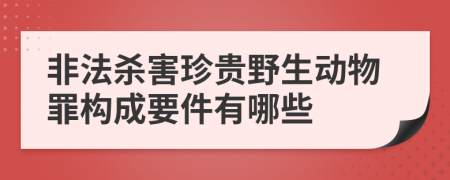 非法杀害珍贵野生动物罪构成要件有哪些