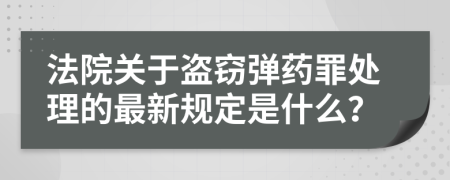 法院关于盗窃弹药罪处理的最新规定是什么？