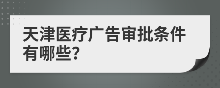 天津医疗广告审批条件有哪些？