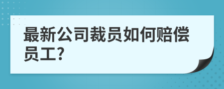 最新公司裁员如何赔偿员工?