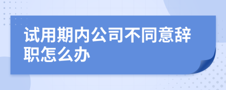 试用期内公司不同意辞职怎么办