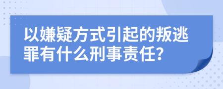 以嫌疑方式引起的叛逃罪有什么刑事责任？