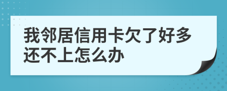 我邻居信用卡欠了好多还不上怎么办