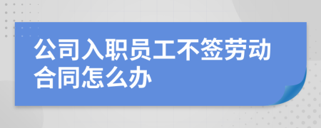 公司入职员工不签劳动合同怎么办