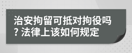 治安拘留可抵对拘役吗? 法律上该如何规定