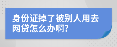 身份证掉了被别人用去网贷怎么办啊?