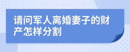 请问军人离婚妻子的财产怎样分割