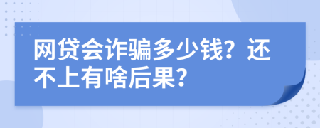 网贷会诈骗多少钱？还不上有啥后果？