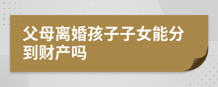 父母离婚孩子子女能分到财产吗