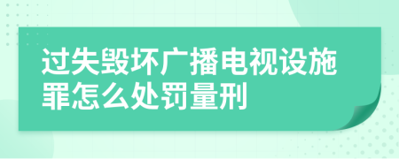 过失毁坏广播电视设施罪怎么处罚量刑