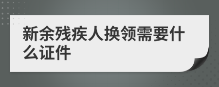 新余残疾人换领需要什么证件