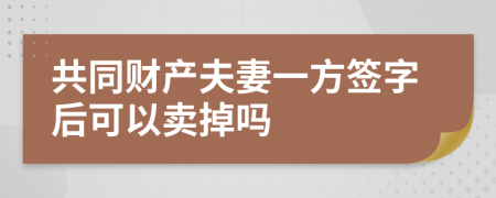 共同财产夫妻一方签字后可以卖掉吗