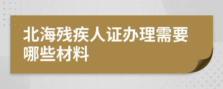 北海残疾人证办理需要哪些材料