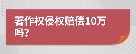著作权侵权赔偿10万吗？