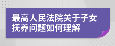 最高人民法院关于子女抚养问题如何理解