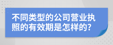 不同类型的公司营业执照的有效期是怎样的?
