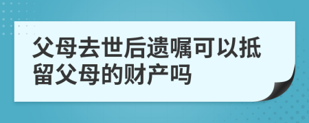 父母去世后遗嘱可以抵留父母的财产吗