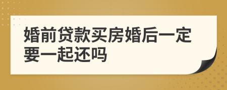 婚前贷款买房婚后一定要一起还吗