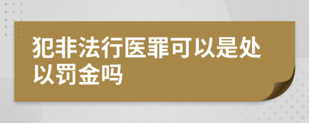 犯非法行医罪可以是处以罚金吗