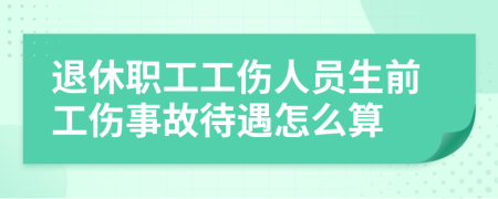 退休职工工伤人员生前工伤事故待遇怎么算