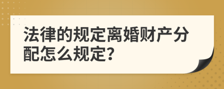 法律的规定离婚财产分配怎么规定？