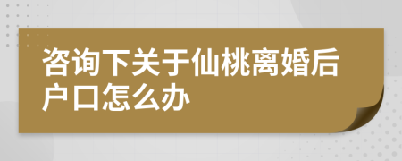 咨询下关于仙桃离婚后户口怎么办