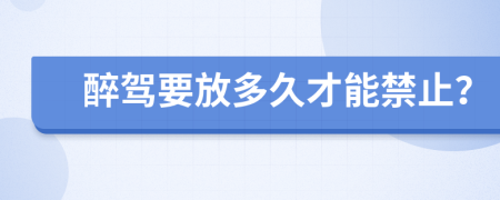 醉驾要放多久才能禁止？