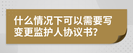 什么情况下可以需要写变更监护人协议书？